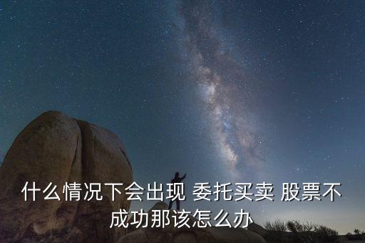 什么情況下會出現 委托買賣 股票不成功那該怎么辦