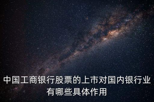 中國工商銀行股票的上市對國內銀行業有哪些具體作用