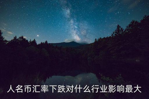 人民幣貶值對什么行業影響最大，人名幣匯率下跌對什么行業影響最大
