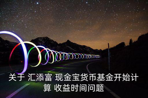 關于 匯添富 現金寶貨幣基金開始計算 收益時間問題