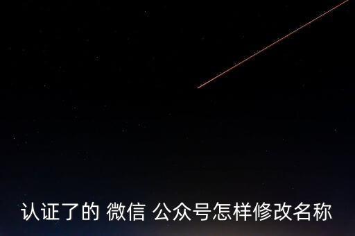 認證了的 微信 公眾號怎樣修改名稱