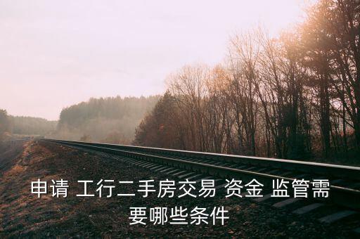申請 工行二手房交易 資金 監管需要哪些條件