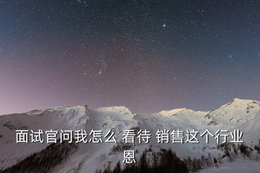 面試官問我怎么 看待 銷售這個行業恩