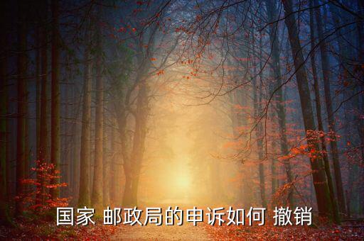 國家郵政局投訴怎么撤銷,三個投訴網站讓你投訴國家郵政局