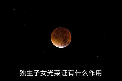 獨生子女光榮證有什么用，獨生子女光榮證有什么作用