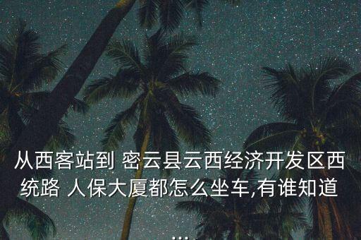 從西客站到 密云縣云西經濟開發區西統路 人保大廈都怎么坐車,有誰知道...