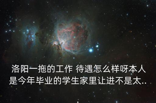  洛陽一拖的工作 待遇怎么樣呀本人是今年畢業的學生家里讓進不是太...