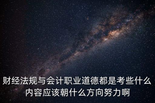 財經法規與會計職業道德都是考些什么內容應該朝什么方向努力啊
