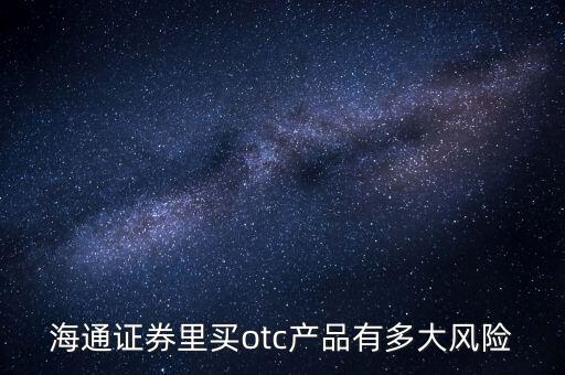 海通證券年年鑫有什么風險，海通證券里買otc產品有多大風險