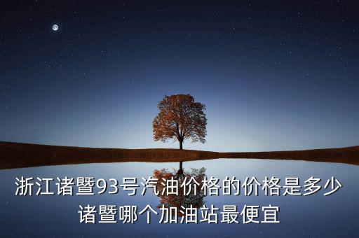 浙江93號汽油油卡什么優惠，浙江諸暨93號汽油價格的價格是多少諸暨哪個加油站最便宜