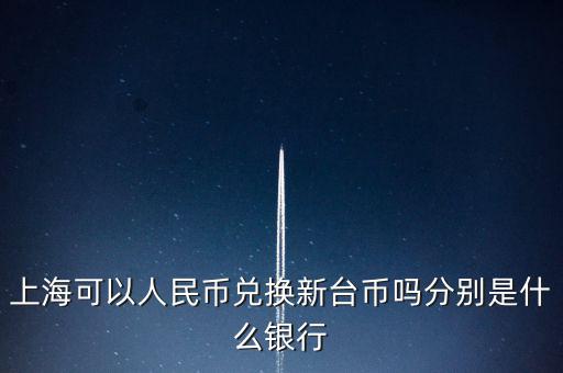 上海可以人民幣兌換新臺幣嗎分別是什么銀行