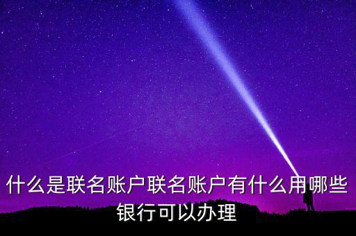 什么是聯名賬戶聯名賬戶有什么用哪些銀行可以辦理