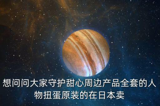 想問(wèn)問(wèn)大家守護(hù)甜心周邊產(chǎn)品全套的人物扭蛋原裝的在日本賣