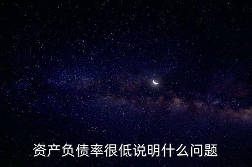 資產負債率下降說明什么，資產負債率很低說明什么問題