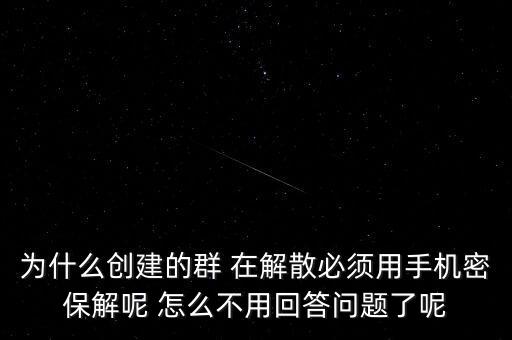 為什么創建的群 在解散必須用手機密保解呢 怎么不用回答問題了呢