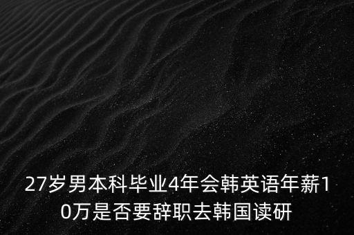 27歲男本科畢業4年會韓英語年薪10萬是否要辭職去韓國讀研