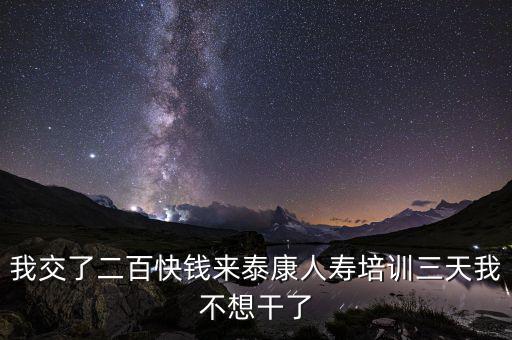 來態康人壽培訓學到什么了，我交了二百快錢來泰康人壽培訓三天我不想干了