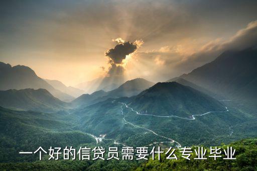 信托要求什么專業畢業，一個好的信貸員需要什么專業畢業