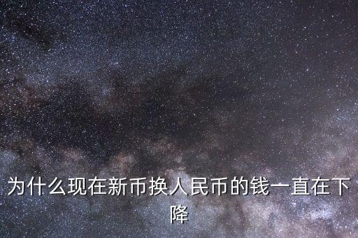 新幣為什么一直下跌，為什么現在新幣換人民幣的錢一直在下降