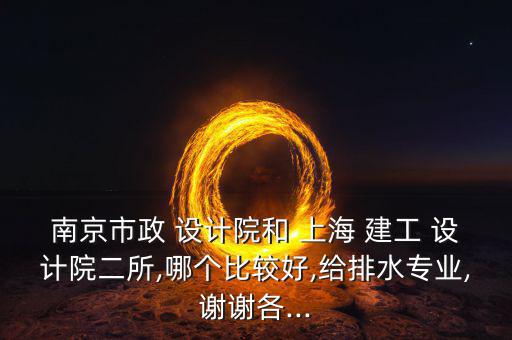 南京市政 設計院和 上海 建工 設計院二所,哪個比較好,給排水專業,謝謝各...