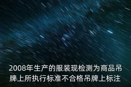 2008年生產的服裝現檢測為商品吊牌上所執行標準不合格吊牌上標注