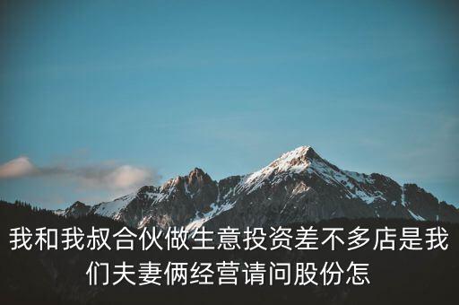 我和我叔合伙做生意投資差不多店是我們夫妻倆經營請問股份怎