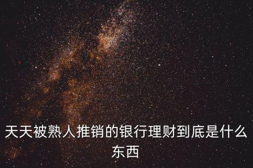 銀行買理財是什么，天天被熟人推銷的銀行理財到底是什么東西