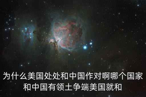 為什么美國和中國做對，為什么美國處處和中國作對啊哪個國家和中國有領土爭端美國就和