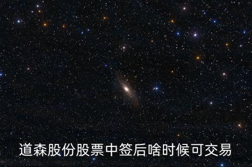 道森股份什么時候上市，道森股份股票中簽后啥時候可交易