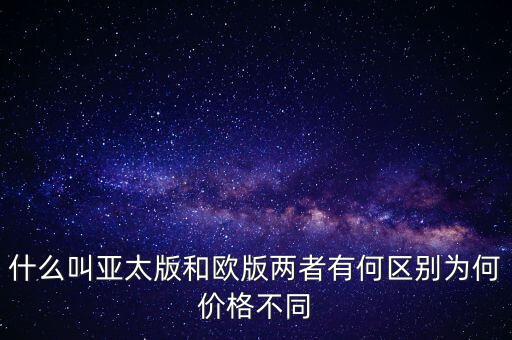 什么叫亞太版和歐版兩者有何區別為何價格不同