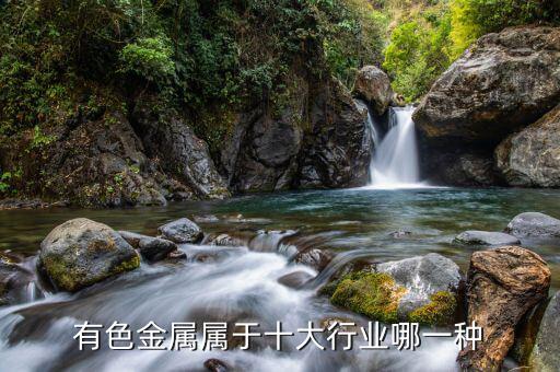 有色金屬屬于什么行業，有色金屬屬于十大行業哪一種