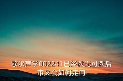 歌爾聲學002241已經跌無可跌后市又會如何走向