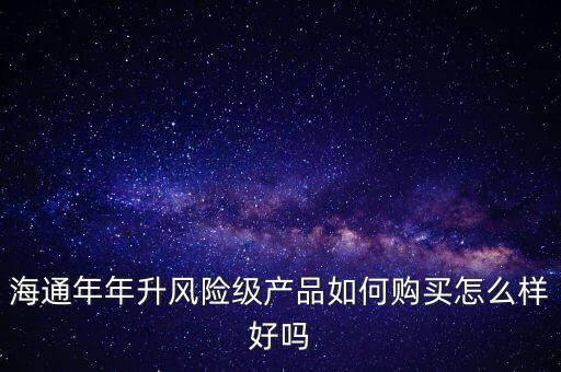 海通年年升風(fēng)險(xiǎn)級(jí)產(chǎn)品如何購(gòu)買(mǎi)怎么樣好嗎