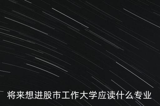 將來想進股市工作大學應讀什么專業