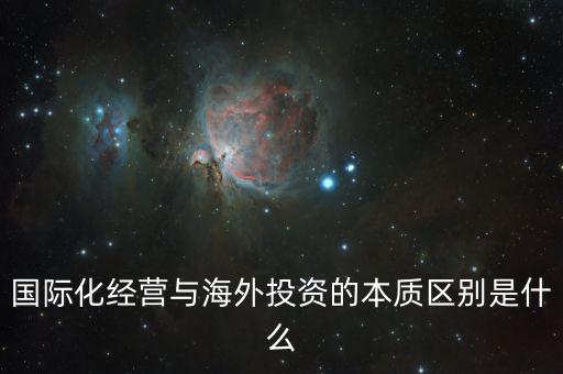 國際化經營與海外投資的本質區別是什么