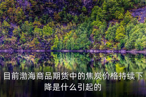 目前渤海商品期貨中的焦炭價格持續下降是什么引起的