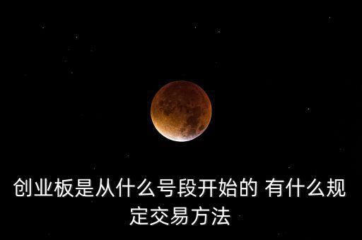創業板是從什么號段開始的 有什么規定交易方法