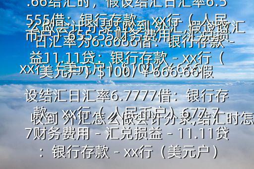收到 外匯怎么做會計分錄,結匯時怎么做會計分錄$收到 外匯,假設收匯日匯率為6.6666借：銀行存款－xx行（美元戶）$100/￥666.66貸：應收賬款—x公司￥666.66結匯時，假設結匯日匯率6.5555借：銀行存款－xx行（ 人民幣戶）655.55財務費用－匯兌損益11.11貸：銀行存款－xx行（美元戶）$100/￥666.66假設結匯日匯率6.7777借：銀行存款－xx行（ 人民幣戶）677.77財務費用－匯兌損益－11.11貸：銀行存款－xx行（美元戶）