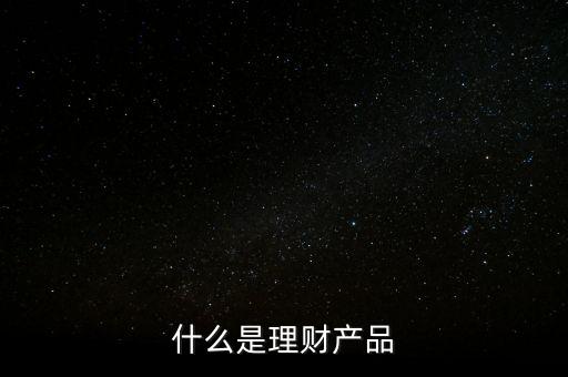 理財產品是什么，什么是理財產品