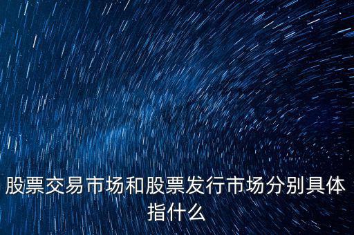 股票交易市場和股票發行市場分別具體指什么