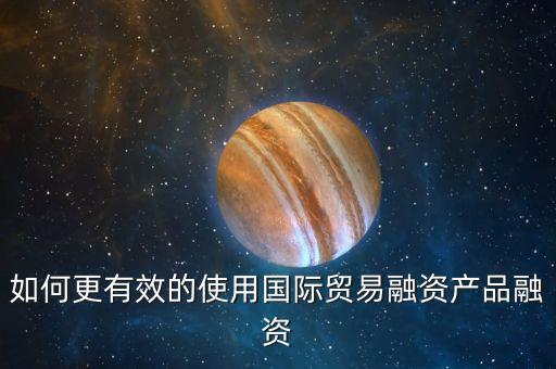 如何更有效的使用國際貿易融資產品融資