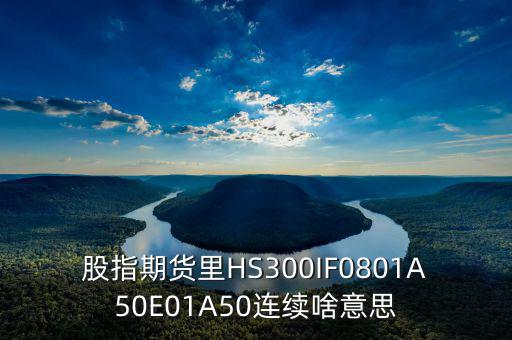 股指期貨里HS300IF0801A50E01A50連續啥意思