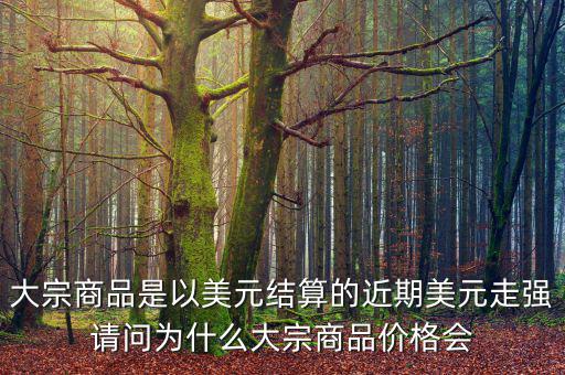 大宗商品是以美元結算的近期美元走強請問為什么大宗商品價格會