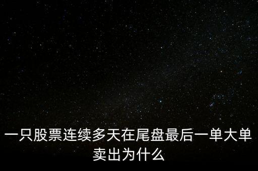 一只股票連續多天在尾盤最后一單大單賣出為什么