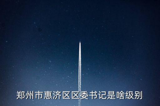 鄭州市惠濟區區委書記是啥級別