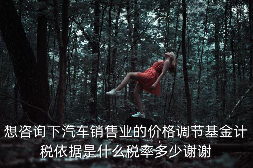 想咨詢下汽車銷售業的價格調節基金計稅依據是什么稅率多少謝謝