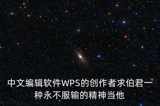 中文編輯軟件WPS的創作者求伯君一種永不服輸的精神當他