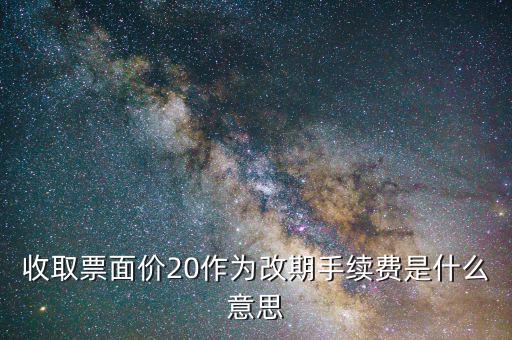 收取票面價20作為改期手續費是什么意思