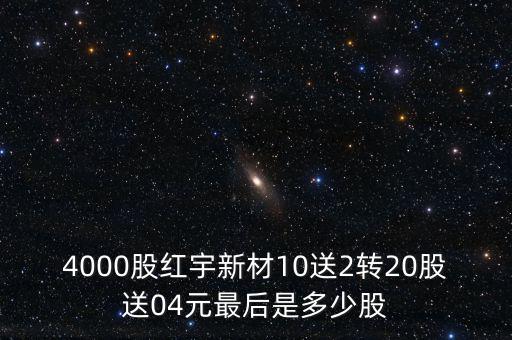 4000股紅宇新材10送2轉20股送04元最后是多少股