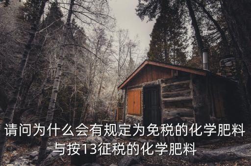 國家為什么開征化肥增值稅，請問為什么會有規(guī)定為免稅的化學(xué)肥料與按13征稅的化學(xué)肥料